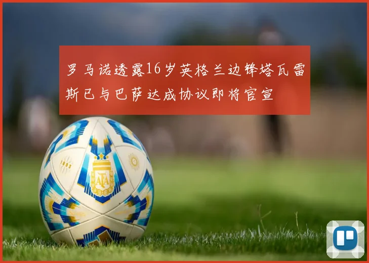 罗马诺透露16岁英格兰边锋塔瓦雷斯已与巴萨达成协议即将官宣