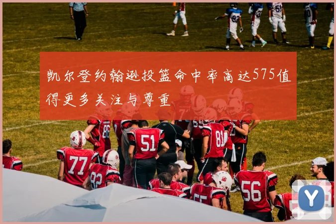 凯尔登约翰逊投篮命中率高达575值得更多关注与尊重