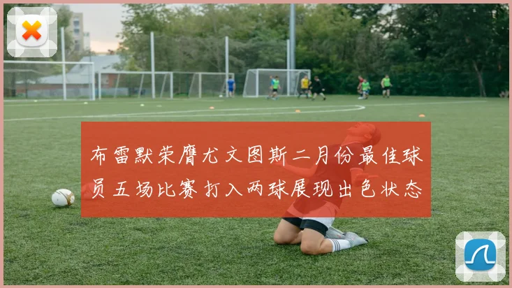 布雷默荣膺尤文图斯二月份最佳球员五场比赛打入两球展现出色状态