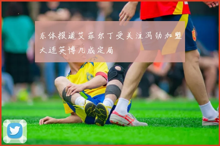 东体报道艾菲尔丁受关注冯劲加盟大连英博几成定局