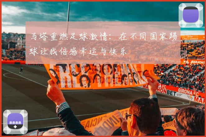 马塔重燃足球激情：在不同国家踢球让我倍感幸运与快乐