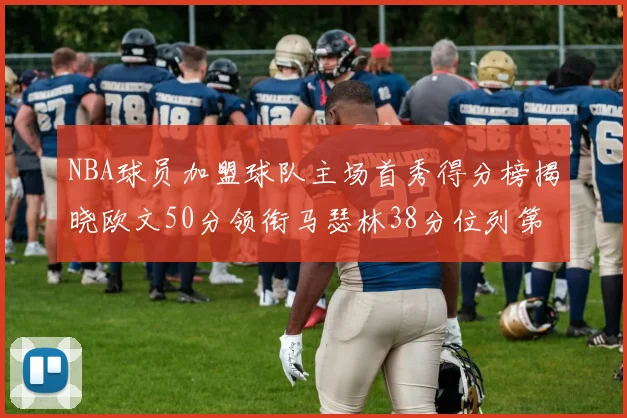 NBA球员加盟球队主场首秀得分榜揭晓欧文50分领衔马瑟林38分位列第四
