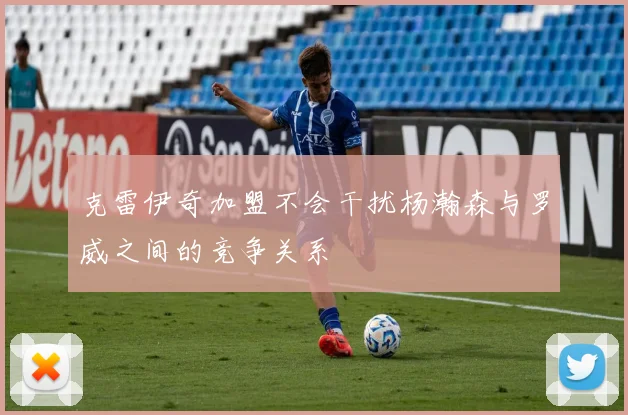 克雷伊奇加盟不会干扰杨瀚森与罗威之间的竞争关系