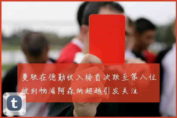 曼联在德勤收入榜首次跌至第八位被利物浦阿森纳超越引发关注