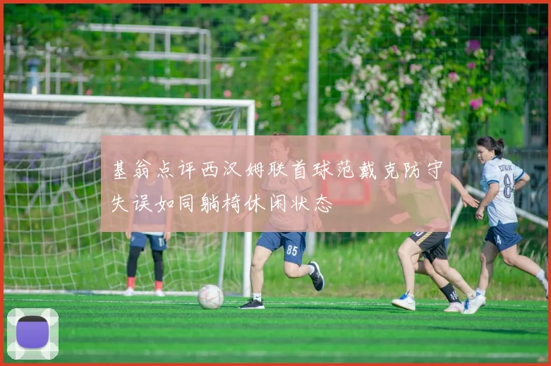 基翁点评西汉姆联首球范戴克防守失误如同躺椅休闲状态