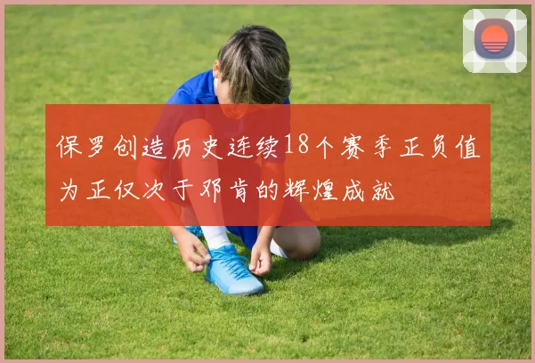 保罗创造历史连续18个赛季正负值为正仅次于邓肯的辉煌成就