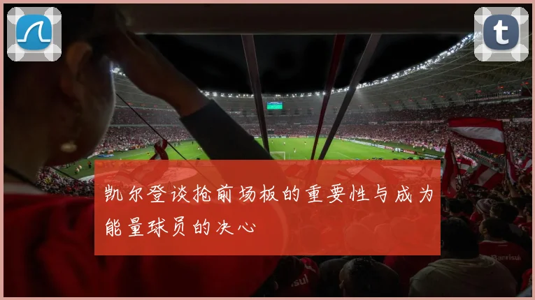 凯尔登谈抢前场板的重要性与成为能量球员的决心