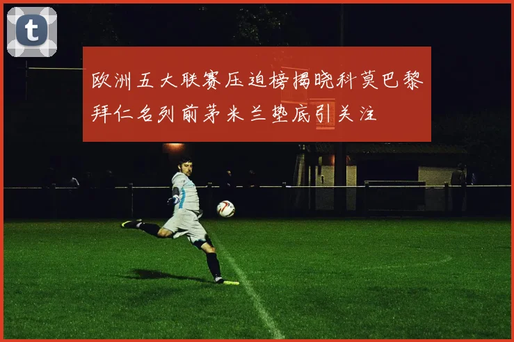 欧洲五大联赛压迫榜揭晓科莫巴黎拜仁名列前茅米兰垫底引关注