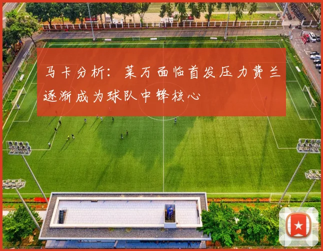 马卡分析：莱万面临首发压力费兰逐渐成为球队中锋核心