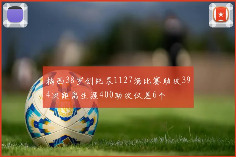 梅西38岁创纪录1127场比赛助攻394次距离生涯400助攻仅差6个