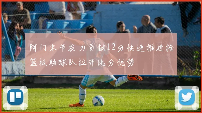阿门末节发力贡献12分快速推进抢篮板助球队拉开比分优势