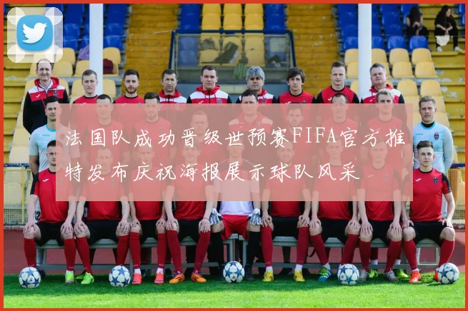 法国队成功晋级世预赛FIFA官方推特发布庆祝海报展示球队风采