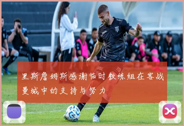 里斯詹姆斯感谢临时教练组在客战曼城中的支持与努力
