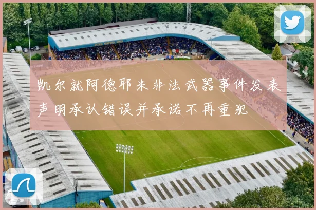 凯尔就阿德耶米非法武器事件发表声明承认错误并承诺不再重犯