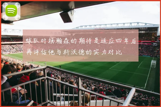 球队对杨瀚森的期待是适应四年后再评估他与科沃德的实力对比
