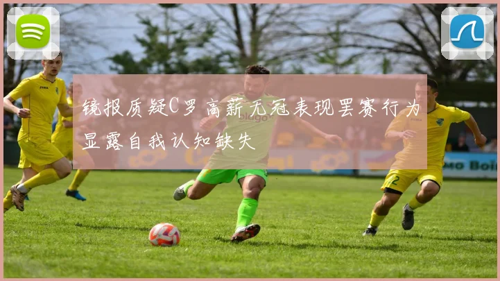 镜报质疑C罗高薪无冠表现罢赛行为显露自我认知缺失