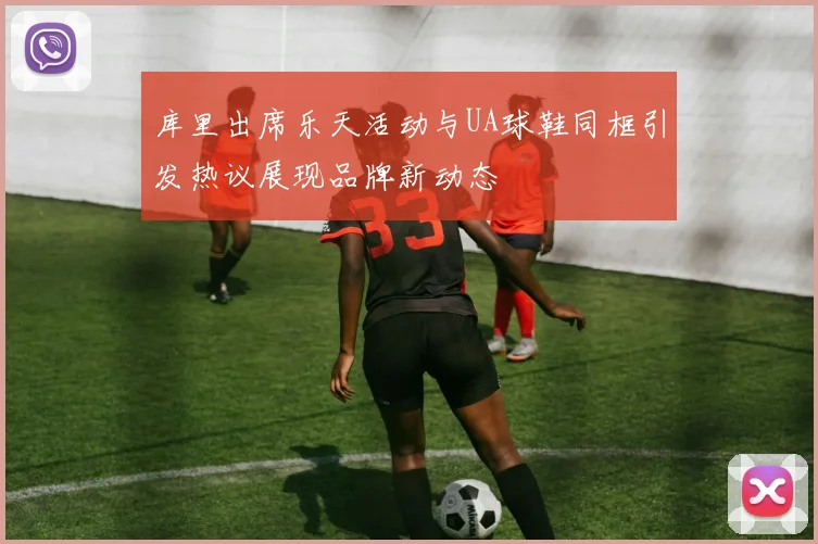 库里出席乐天活动与UA球鞋同框引发热议展现品牌新动态