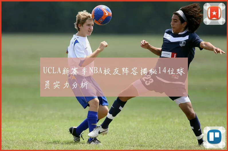 UCLA新赛季NBA校友阵容揭秘14位球员实力分析