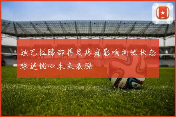 迪巴拉膝部再度疼痛影响训练状态球迷忧心未来表现